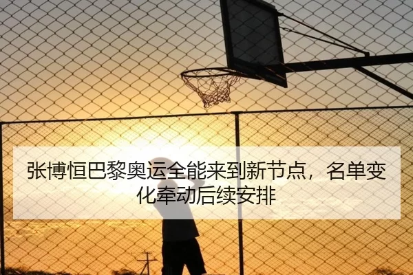 张博恒巴黎奥运全能来到新节点，名单变化牵动后续安排